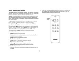 Page 2322
Using the remote controlThe remote uses two (2) provided AA batteries. They are easily installed by 
removing the cover from the remote’s back, aligning the + and - ends of the 
batteries, sliding them into place, and then replacing the cover.Caution: When replacing the batteries, be aware that using batteries other 
than the type provided with the projector may risk severe damage to the 
remote. When disposing of the batteries, be sure to do so in an environmen
-
tally proper manner.To operate, point...
