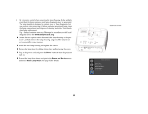 Page 3635
 Be extremely careful when removing the lamp housing. In the unlikely 
event that the lamp ruptures, small glass fragments may be generated. 
The lamp module is designed to contain most of these fragments, but 
use caution when removing it. Before replacing a ruptured lamp, clean 
the lamp compartment and dispose of cleaning materials. Wash hands 
after lamp replacement. 
 
Hg – Lamp contains mercury. Manage in accordance with local 
disposal laws. See www.lamprecycle.org.
4
Loosen the two captive...