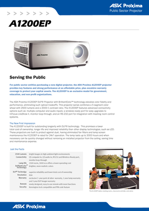 Page 1
>   >   >   >   >   >   >
2500 Lumens
Connectivity 
Lamp life 
BrilliantColor
DLP® Technolgy
Resolution
Warranty
Remote 
Security
Public Sector Projector
A1200EP
Serving the Public
For public sector entities purchasing a new digital projector, the ASK Proxima A1200EP projector 
provides key features and strong performance at an affordable price, plus exculsive warranty 
coverage to protect your capital assets. The A1200EP is an exclusive model for government, 
education, and non-profit organizations....