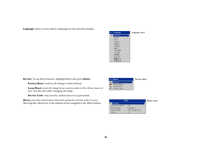 Page 4241
Language: allows you to select a language for the onscreen display.
Service: To use these features, highlight them and press Select.
Factory Reset: restores all settings to their default.
Lamp Reset: resets the lamp hours used counter in the About menu to 
zero. Do this only after changing the lamp. 
Service Code: only used by authorized service personnel.
About: provides information about the projector and the active source. 
Showing the About box is the default action assigned to the Effect button....