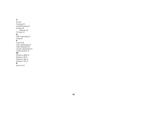 Page 4948 T
Tint 36
Tracking 38
troubleshooting 22
turning off
projector 22
TV tuner 17UUSB, connecting 12
Using 30VVertical 38
video optimizing 34
Video Standard 38
volume adjustment 21
Volume button 31WWindows 2000 16
Windows 98 15
Windows ME 16
Windows XP 16Zzoom 14, 21 