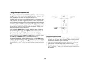 Page 2625
Using the remote controlThe remote uses two (2) provided AA batteries. They are easily installed by 
sliding the cover off the remote’s back, aligning the + and - ends of the bat-
teries, sliding them into place, and then replacing the cover.
To operate, point the remote at the projection screen or at the projector (not 
at the computer). The range of optimum operation is about 30 feet (9.14m).
Previous and Next buttons allow you to navigate through your PowerPoint 
presentation while in Slide Show...