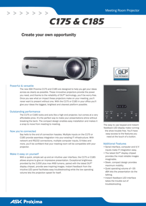Page 1
>   >   >   >   >   >   >
Meeting Room Projector
Power ful & versatile
The new ASK Proxima C175 and C185 are designed to help you get your ideas 
across as clearly as possible. These innovative projectors provide the power 
you need, and thanks to the reliability of DLP® technology, you’ll be worry-free. 
Once you see what an impact these projectors make on your meeting, you’ll 
never want to present without one. With the C175 or C185 in your office you’ll 
give your ideas the biggest, brightest and...