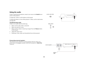 Page 2322
Using the audio To play sound from the projector, connect your source to the Audio In con
-
nector on the projector.To adjust the volume, use the buttons on the keypad.To adjust the balance or turn off the projector ’s chime, use the Audio menu 
(see 
page
 28).
Troubleshooting audioIf there is no sound, check the following: Make sure the audio cable is connected. Make sure mute isn’t active.  Make sure the volume is turned up enough. Press the Vo l u m e button 
on the keypad. Adjust the audio...