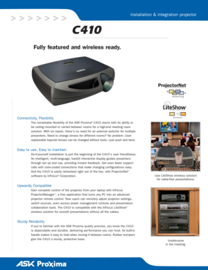 Page 1Fully featured and wireless ready.
Connectivity, Flexibility
The remarkable flexibility of the ASK Proxima®C410 star ts with its ability to
be ceiling mounted or car ted between rooms for a high-end meeting room
solution. With six inputs, there’s no need for an external switcher for multiple
presenters. Need to change lenses for dif ferent rooms? No problem. User-
replaceable bayonet lenses can be changed without tools—just push and twist.
Easy to use, Easy to maintain
Do-it-yourself installation is just...