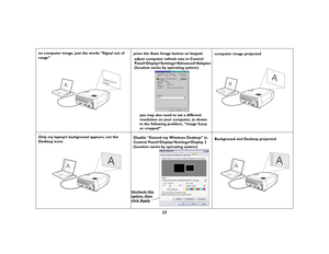 Page 2323
no computer image, just the words “Signal out of 
range” press the Auto Image button on keypad
computer image projected
Only my laptop’s background appears, not the 
Desktop icons Disable “Extend my Windows Desktop” in 
Control Panel>Display>Settings>Display 2 
(location varies by operating system)Background and Desktop projected
A
Signal out of
range
Panel>Display>Settings>Advanced>Adapter
(location varies by operating system)
you may also need to set a different 
resolution on your computer, as...