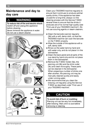 Page 1210
BoschHomeAppliances
EN
Maintenance and day to 
day care
!
              WARNING
To reduce risk of fire and electric shock:
Switch off and unplug the appliance 
before cleaning.
Never immerse the appliance in water.
Do not use a steam cleaner.
9d
9a
9b
9c
Cleanyour TASSIMOmachineregularlyto
ensurethatitcontinuestoproduceoptimal
qualitydrinks.Iftheappliancehasbeen...