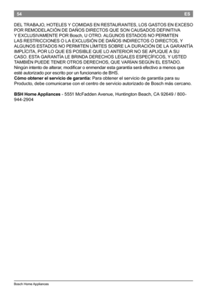 Page 5654
BoschHomeAppliances
ES
DEL TRABAJO, HOTELES Y COMIDAS EN RESTAURANTES, LOS GASTOS EN EXCESO
POR REMODELACIÓN DE DAÑOS DIRECTOS QUE SON CAUSADOS DEFINITIVA
Y EXCLUSIVAMENTE POR Bosch, U OTRO. ALGUNOS ESTADOS NO PERMITEN
LAS RESTRICCIONES O LA EXCLUSIÓN DE DAÑOS INDIRECTOS O DIRECTOS, Y
ALGUNOS ESTADOS NO PERMITEN...