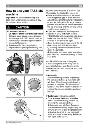 Page 1210
BoschHomeAppliances
EN
How to use your TASSIMO 
machine
Important:Fillthewatertankonlywith
cool,fresh,uncarbonatedwatereachday
foroptimumflavorresults.
!
             CAUTION
To avoid risk of burn:

– Do not use chemically softened water! 
Doingsocouldcauseexcesspressure
anddamageto TDISC,whichcouldre-
sultininjuryifbrewerisopenedbefore...