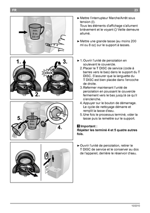 Page 2523
10/2010
FR

►Mettrel’interrupteurMarche/Arrêtsous
tension(I).
Touslesélémentsd’affichages’allument
brièvementetlevoyant
aVeilledemeure
allumé.

►Mettreunegrandetasse(aumoins200
mlou8oz)surlesupportàtasses.

►1. Ouvrirl’unitédepercolationen
soulevantlecouvercle.
 2.Placerle...