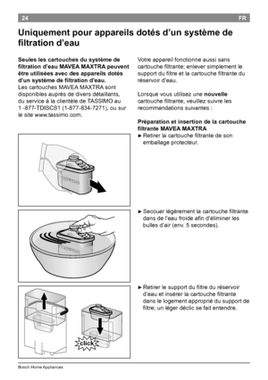 Page 2624
BoschHomeAppliances
FR
Uniquement pour appareils dotés d’un système de 
filtration d’eau
Votreappareilfonctionneaussisans
cartouchefiltrante;enleversimplementle
supportdufiltreetlacartouchefiltrantedu
réservoird’eau.
Lorsquevousutilisezune nouvelle
cartouchefiltrante,veuillezsuivreles
recommandationssuivantes:
Préparation et insertion de la cartouche 
filtrante MAVEA...