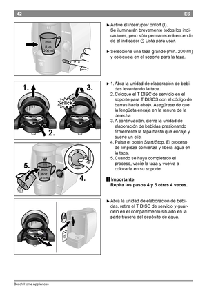 Page 4442
BoschHomeAppliances
ES

►Activeelinterruptoron/off(I). 
Seiluminaránbrevementetodoslosindi -
cadores,perosólopermaneceráencendi -
doelindicador
aListaparausar.

►Seleccioneunatazagrande(min.200ml)
ycolóquelaenelsoporteparalataza.

►1. Abralaunidaddeelaboracióndebebi -
daslevantandolatapa.
...