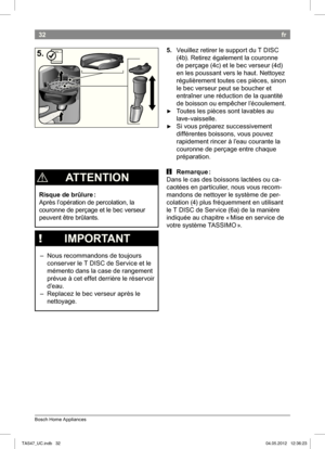 Page 3432
Bosch Home Appliances
fr
5. Veuillez retirer le support du T DISC  
(4b). Retirez également la couronne 
de perçage (4c) et le bec verseur (4d) 
en les poussant vers le haut.
 Nettoyez 
régulièrement toutes ces pièces, sinon  
le bec verseur peut se boucher et 
entraîner une réduction de la quantité 
de boisson ou empêcher l’écoulement. 
 ► Toutes les pièces sont lavables au 
lave-vaisselle. 
 ► Si vous préparez successivement 
différentes boissons, vous pouvez 
rapidement rincer à l’eau courante la...