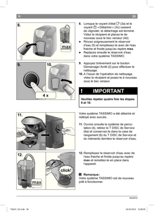 Page 3735
05/2012
fr
8. Lorsque le voyant d’état  F
 (3a) et le 
voyant   « Détartrer » (3c) cessent 
de clignoter, le détartrage est terminé.  
Videz le récipient et placez-le de 
nouveau sous le bec verseur (4d).
 ► Rincez soigneusement le réservoir  
d’eau (5) et remplissez-le avec de l’eau 
fraiche et froide jusqu’au repère  max.
 ►Replacez ensuite le réservoir d’eau  
dans votre système  TASSIMO.
9.  Appuyez brièvement sur le bouton 
Démarrage / Arrêt 
(2) pour effectuer le 
nettoyage.
10.  A l’issue de...