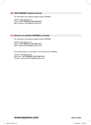 Page 669000774063
www.tassimo.com
uSA TASSIMO Customer Service 
For information and questions please contact TASSIMO: 
Internet: www.tassimo.com  
Phone:  1-877-TDISCS1 (1-877-834-7271)
Mail: customer_service@TassimoUS.com 
Service à la clientèle TASSIMO au Canada 
For information and questions please contact TASSIMO: 
Internet: www.tassimo.com  
Phone:  1-877-TDISCS1 (1-877-834-7271)
Mail: customerserviceca@mytassimo.com 
Pour toute question ou information, communiquer avec TASSIMO : 
Internet :...