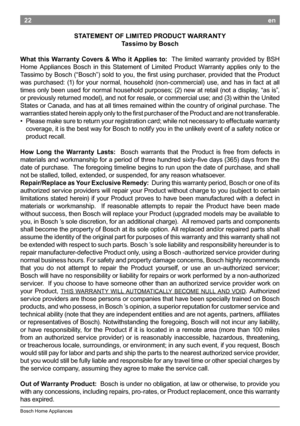 Page 2422
Bosch Home Appliances
en
What.this.Warranty.Co vers.&.Wh o.it.App lies.to :    The  limited  warranty  provided  by  BSH 
Home  Appliances  Bosch  in  this  Statement  of  Limited  Product  Warranty  applies  only  to  the 
Tassimo by Bosch (“Bosch”) sold to you, the first using purchaser, provided that the Product 
was  purchased:  (1)  for  your  normal,  household  (non-commercial)  use,  and  has  in  fact  at  all 
times only been used for normal household purposes; (2) new at retail (not a...