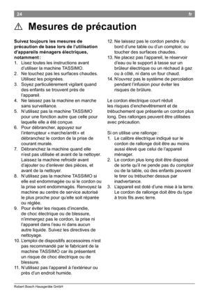 Page 2624
Rober t Bosch Hausgeräte GmbH
fr
12
 Ne l

aissez pas le cordon pendre du 
bord d’une table ou d’un comptoir, ou 
toucher des surfaces chaudes

13 Ne p

lacez pas l’appareil, le réservoir 
d’eau ou le support à tasse sur un 
brûleur électrique ou un réchaud à gaz 
ou à côté, ni dans un four chaud

14 N’

ouvrez pas le système de percolation 
pendant l’infusion pour éviter les 
risques de brûlure

Le co

rdon électrique court réduit 
les risques d’enchevêtrement et de...