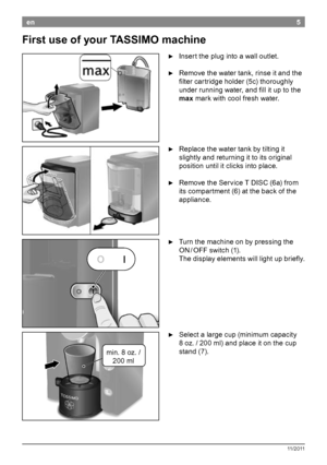Page 75
11/2011
en
 ►Insert the plug into a wall outlet
 ►Remove the water tank, rinse it and the 
filter cartridge holder (5c) thoroughly 
under running water, and fill it up to the 
max mark with cool fresh water

 ►Replace the water tank by tilting it 
slightly and returning it to its original 
position until it clicks into place

 ►Remove the Service T DISC (6a) from 
it s compartment (6) at the back of the 
appliance

 ►Turn the machine on by pressing the 
ON
 / OF
 F switch (1)
 
T...