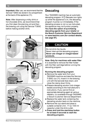 Page 1614
Bosch Home Appliances
EN
Descaling
Your TASSIMO machine has an automatic 
descaling program. If 
Q Descale icon lights 
up while the appliance is on, the descaling 
program must be run immediately. If the 
descaling process is not run as instructed, 
the appliance may not function properly.
You have the option of purchasing 
descaling agents from your retailer or 
the Bosch Customer Service Department 
or www.tassimo.com (for contact details, 
see page 67).
!             CAUTION
Do not drink the...