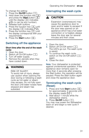 Page 31Operating the Dishwasher  en-us
31 To change the setting:
1.Press the On/Off button (.2.Hold down the function key # 
and press the Start button P 
until the display 8 indicates 
š:‹x (x can be any number).
3.Release both buttons.4.Press the function key # until 
the display 8 indicates ˜:‹x.
5.Press the function key 3 until 
the display corresponds with your 
requirements.
6.Press the Start button P.
Switching off the appliance
Short time after the end of the wash 
cycle:
1.Open the door.2.Switch off...