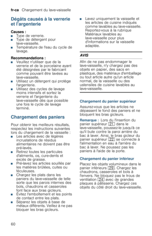Page 60fr-ca   Chargement du lave-vaisselle
60
Dégâts causés à la verrerie 
et largenterie
Causes :■Type de verrerie.■Type de détergent pour 
lave-vaisselle.
■Température de leau du cycle de 
lavage.
Recommandations :
■Veuillez nutiliser que de la 
verrerie et de la porcelaine ayant 
été désignées par le fabricant 
comme pouvant être lavées au 
lave-vaisselle.
■Utilisez un détergent qui protège 
largenterie.
■Utilisez des cycles de lavage 
moins intensifs et sortez la 
verrerie et largenterie du 
lave-vaisselle...