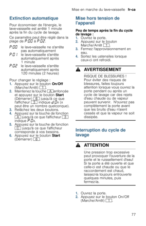 Page 77Mise en marche du lave-vaisselle  fr-ca
77
Extinction automatique
Pour économiser de lénergie, le 
lave-vaisselle est arrêté 1 minute 
après la fin du cycle de lavage.
Ce paramètre peut être réglé dans la 
plage de ˜:‹‹ à ˜:‹ƒ.
Pour changer le réglage :
1.Appuyez sur le bouton On/Off 
(Marche/Arrêt) (.
2.Maintenez la touche #enfoncée 
et appuyez sur le bouton Start 
(Démarrer) P jusquà ce que 
lafficheur 8 indique š:‹x (x 
peut être un nombre quelconque).
3.Relâchez les deux boutons.4.Appuyez sur la...