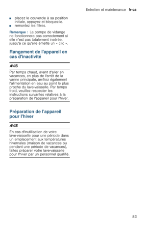 Page 83Entretien et maintenance  fr-ca
83
■placez le couvercle à sa position 
initiale, appuyez et bloquez-le.
■remontez les filtres.
Remarque :  La pompe de vidange 
ne fonctionnera pas correctement si 
elle nest pas totalement insérée, 
jusquà ce quelle émette un « clic ».
Rangement de lappareil en 
cas dinactivité
AVIS
Par temps chaud, avant daller en 
vacances, en plus de larrêt de la 
vanne principale, arrêtez également 
lalimentation en eau au point le plus 
proche du lave-vaisselle. Par temps 
froid,...