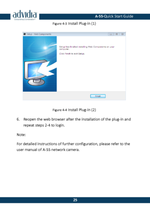 Page 26 A-55·Quick Start Guide 
 25 
25 Figure 4-3 Install Plug-in (1) 
 
Figure 4-4 Install Plug-in (2) 
6. Reopen the web browser after the installation of the plug-in and repeat steps 2-4 to login. 
Note: 
For detailed instructions of further configuration, please refer to the user manual of A-55 network camera.  