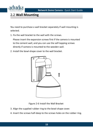 Page 16Network Dome Camera · Quick Start Guide  152.2 Wall Mounting  You need to purchase a wall bracket separately if wall mounting is selected. 1. Fix the wall bracket to the wall with the screws. Please insert the expansion screws first if the camera is mounted to the cement wall, and you can use the self-tapping screws directly if camera is mounted to the wooden wall. 2. Install the bowl-shape cover to the wall bracket.  Figure 2-6 Install the Wall Bracket 3. Align the supplied rubber ring to the bowl-shape...