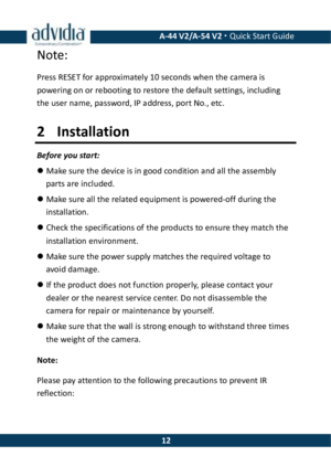 Page 12 A-44 V2/A-54 V2 · Quick Start Guide  12Note: Press RESET for approximately 10 seconds when the camera is powering on or rebooting to restore the default settings, including the user name, password, IP address, port No., etc. 2  Installation Before you start:  Make sure the device is in good condition and all the assembly parts are included.  Make sure all the related equipment is powered-off during the installation.  Check the specifications of the products to ensure they match the installation...