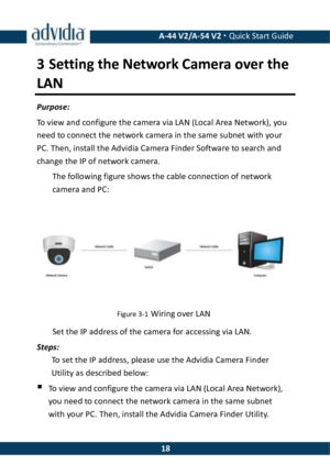 Page 18 A-44 V2/A-54 V2 · Quick Start Guide  183 Setting the Network Camera over the LAN Purpose: To view and configure the camera via LAN (Local Area Network), you need to connect the network camera in the same subnet with your PC. Then, install the Advidia Camera Finder Software to search and change the IP of network camera.  The following figure shows the cable connection of network camera and PC:  Figure 3-1 Wiring over LAN   Set the IP address of the camera for accessing via LAN. Steps: To set the IP...