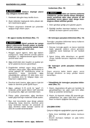 Page 145Dalların düﬂtü¤ü alanın
boﬂ oldu¤unu kontrol edin.
1. Kesilecek dala göre karﬂı tarafta durun.
2. Alçak dallardan baﬂlayarak daha yüksek dal-
ların kesilmesine geçin.
3. Palanın sıkıﬂmasını önlemek için yukarıdan
aﬂa¤ıya do¤ru kesim yapın.
•
Bir a¤acın kesilip devrilmesi (Res. 17)
E¤imli yerlerde her zaman
a¤acın yukarısında durarak çalıﬂın ve kesilip
devrilen tomru¤un, yuvarlanma sebebi hasa-
ra yol açmayaca¤ından emin olun.
1. Rüzgari, agacin egimini, daha agir dallarin
pozisyonunu, kesip devirme...