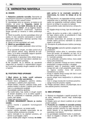 Page 170SL
A) ZAGON
1)Natančno preberite navodila.Seznanite se
s kontrolnimi ročicami in s pravilno uporabo stro-
ja. Naučite se hitro ustaviti motor.
2) Uporabljajte stroj za namene, za katere je bil
izdelan, se pravi za 
“žaganje, razrez in
odstranjevanje vej takih dimenzij, da se uje-
majo z dolžino meča”
, ali za žaganje lesenih
predmetov podobnih značilnosti. Vsakršna
druga uporaba je nevarna in lahko poškoduje
stroj.
3) Nikoli ne pustite, da stroj uporabljajo otroci ali
osebe, ki niso zadostno seznanjene z...