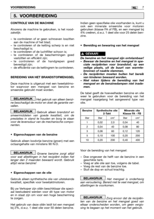 Page 93VOORBEREIDING7NL
CONTROLE VAN DE MACHINE
Alvorens de machine te gebruiken, is het nood-
zakelijk:
–te controleren of er geen schroeven loszitten
aan de machine of het blad;
–te controleren of de ketting scherp is en niet
beschadigd is;
–te controleren of de luchtfilter schoon is;
–te controleren of de beschermingen goed
vastzitten en efficiënt zijn;
–te controleren of de handgrepen goed
bevestigd zijn;
–de efficiëntie van de kettingrem te controleren.
BEREIDING VAN HET BRANDSTOFMENGSEL
Deze machine is...