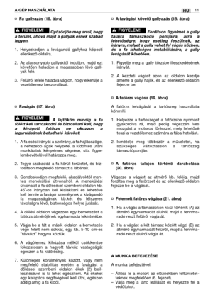 Page 129¤Fa gallyazás (16. ábra)
Győződjön meg arról, hogy
a terület, ahová majd a gallyak esnek szabad
legyen. 
1. Helyezkedjen a levágandó gallyhoz képesti
ellenkező oldalra.
2. Az alacsonyabb gallyaktól induljon, majd ezt
követően haladjon a magasabban lévő gall-
yak felé.
3. Felülről lefelé haladva vágjon, hogy elkerülje a
vezetőlemez beszorulását.
¤
Favágás (17. ábra)
A lejtőkön mindig a fa
fölött kell tartózkodni és biztosítani kell, hogy
a kivágott fatörzs ne okozzon a
legurulásának betudható károkat.
1....