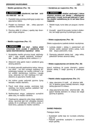 Page 161•Medžio genòjimas (Pav. 16)
Užsitikrinti, kad šak  kriti-
mo vieta bt  tuš ia.
1. Pasitelkti tokià pozicijà priešingoje pusòje nuo
pjaunamos šakos.
2.Pradòti nuo žemiausi  šak , vòliau pjaunant
aukšãiau esanãias.
3. Pjovimà atlikti iš viršaus ∞ apaãià taip išven-
giant strypo ∞strigimo.
•
Medžio nupjovimas (Pav. 17)
Ant šlait , btina dirbti
viršutinòje šlaito pusòje ir užsitikrinti, kad
ràstas besiridendamas nepadaryt  žalos.
1. Nustatykite medžio griuvimo krypt∞, atsižvelg-
dami ∞ vòjà, augalo...