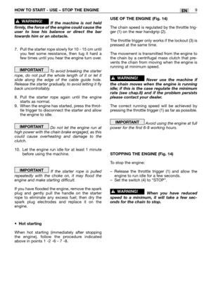 Page 191ENHOW TO START - USE – STOP THE ENGINE9
If the machine is not held
firmly, the force of the engine could cause the
user to lose his balance or direct the bar
towards him or an obstacle.
7. Pull the starter rope slowly for 10 - 15 cm until
you feel some resistance, then tug it hard a
few times until you hear the engine turn over.
To avoid breaking the starter
rope, do not pull the whole length of it or let it
slide along the edge of the cable guide hole.
Release the starter gradually, to avoid letting it...