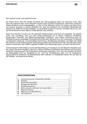 Page 215DEEINFÜHRUNG1
Sehr geehrte Kundin, sehr geehrter Kunde,
Wir danken Ihnen, dass Sie unseren Produkten den Vorzug gegeben haben und wünschen Ihnen, dass
Ihnen der Gebrauch Ihrer neuen Maschine Freude macht und Ihren Erwartungen vollkommen entspricht.
Dieses Handbuch wurde herausgegeben, um Sie mit Ihrer Maschine vertraut zu machen und diese sicher
und wirksam einsetzen zu können. Beachten Sie, dass das Handbuch ein wesentlicher Bestandteil der
Maschine ist. Halten Sie es stets griffbereit, um es jederzeit...