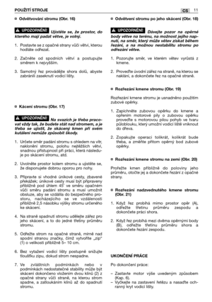 Page 81¤Odvětvování stromu (Obr. 16)
Ujistěte se, že prostor, do
kterého mají padat větve, je volný.
1. Postavte se z opačné strany vůči větvi, kterou
hodláte odřezat.
2.Začněte od spodních větví a postupujte
směrem k nejvyšším.
3. Samotný řez provádějte shora dolů, abyste
zabránili zaseknutí vodicí lišty. 
¤Kácení stromu (Obr. 17)
Na svazích je třeba praco-
vat vždy tak, že budete stát nad stromem, a je
třeba se ujistit, že skácený kmen při svém
kutálení nemůže způsobit škody.
1. Určete směr padání stromu s...