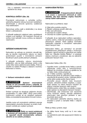 Page 83(1a) a následně namontovat obě součásti
společně do stroje.
KONTROLA SVĺČKY (Obr. 24)
Pravidelně odmontujte a vyčistěte svíčku;
odstraňte případné nánosy kovovým kartáčkem.
Zkontrolujte a obnovte správnou vzdálenost
mezi elektrodami
Namontuje svíčku zpět a dotáhněte ji na doraz
klíčem z příslušenství.
V případě spálených elektrod nebo opotřebené
izolace a po každých 100 hodinách činnosti se
svíčka musí nahradit novou svíčkou se stejnými
vlastnostmi.
SEŘĺZENĺ KARBURÁTORU
Karburátor se seřizuje ve výrobním...