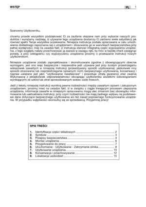 Page 87PLWSTE˛P1
Szanowny Użytkowniku,
chcemy przede wszystkim podziękować Ci za zaufanie okazane nam przy wyborze naszych pro-
duktów i wyrażamy nadzieję, iż używanie tego urządzenia dostarczy Ci zarówno wiele satysfakcji jak
również spełni Twoje wszystkie oczekiwania. Niniejsza instrukcja została opracowana w celu umożli-
wienia dokładnego zapoznania się z urządzeniem i stosowania go w warunkach bezpieczeństwa przy
pełnej wydajności; miej na uwadze fakt, iż instrukcja stanowi integralną część wyposażenia...