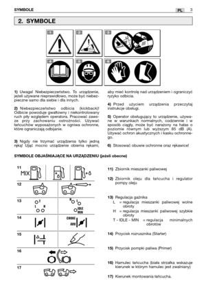 Page 89PL
1)Uwaga! Niebezpieczeństwo. To urządzenie,
jeżeli używane nieprawidłowo, może być niebez-
pieczne samo dla siebie i dla innych.
2)Niebezpieczeństwo odbicia (kickback)!
Odbicie powoduje gwałtowny i niekontrolowany
ruch piły względem operatora. Pracować zaws-
ze przy zachowaniu ostrożności. Używać
łańcuchów wyposażonych w ogniwa ochronne,
które ograniczają odbijanie. 
3)Nigdy nie trzymać urządzenia tylko jedną
ręką! Ująć mocno urządzenie obiema rękami,
11)Zbiornik mieszanki paliwowej 
12)Zbiornik oleju...