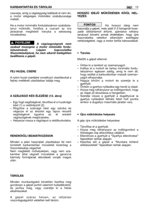 Page 116KARBANTARTÁS ÉS TÁROLÁS13HU
csavarja, amíg a vágóegység leállását el nem éri,
a motor elégséges működési szabályossága
mellett.  
Ha a motor minimális fordulatszámon szabályta-
lanul működik, fordítsa a csavart az óra
járásának megfelelő irányba a sebesség
növeléséhez.
A vágóegységnek nem
szabad mozognia a motor minimális fordu-
latszámánál. Lépjen kapcsolatba
Viszonteladójával, ha nem sikerül kielégítően
beállitania a gépét.
FEJ HUZAL CSERE
A nylon huzal cseréjére vonatkozó utasításokat a
fejhez...