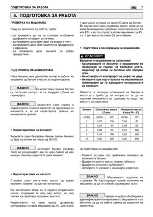 Page 124ПОДГОТОВКА ЗА РАБОТА7MK
ПРОВЕРКА НА МАШИНАТА
Пред да започнете со работа, треба:
– да проверите да не се случајно олабавени
шрафовите на уредот за сечење;
– да проверите дали филтерот за воздух е чист;
– да проверите дали сите заштити се прицврстени
и ефикасни;
– да проверите дали рачките се добро
прицврстени.
ПОДГОТОВКА НА МЕШАВИНАТА
Оваа машина има двотактен мотор и работи на
мешавина од бензин и масло за подмачкување.
Со користење само на бензин
се оштетува моторот и се изнудува губење на...