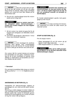 Page 14START - ANVÄNDNING – STOPP AV MOTORN9SV
Dra inte ut linan helt och håll-
let så att den går sönder och låt den inte släpa
längs kanten av linhjulet. Släpp sedan handtaget
gradvis och undvik att linan åker tillbaka på ett
okontrollerat sätt.
6. Dra på nytt i starthandtaget ända tills motorn
startar på ett riktigt sätt.
Start av motorn med star-
ter inkopplad sätter skärutrustningen i
rörelse som endast stoppar om man kopplar
bort starter.
7. Så fort motorn har startat så gasa lite för att
kopplar bort...