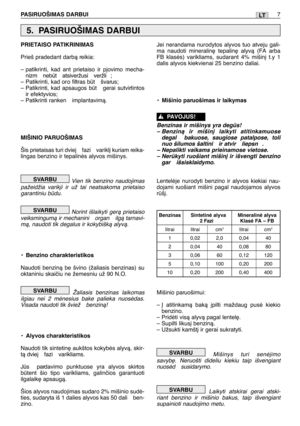 Page 138PASIRUOŠIMAS DARBUI7LT
PRIETAISO PATIKRINIMAS
Prieš pradedant darbà reikia:
– patikrinti, kad ant prietaiso ir pjovimo mecha-
nizm  nebt  atsiveržusi  veržli ;
– Patikrinti, kad oro filtras bt  švarus;
– Patikrinti, kad apsaugos bt gerai sutvirtintos
ir efektyvios;
– Patikrinti ranken  implantavimà.
MIŠINIO PARUOŠIMAS
Šis prietaisas turi dviej  fazi  varikl∞ kuriam reika-
lingas benzino ir tepalinòs alyvos mišinys.
Vien tik benzino naudojimas
pažeidžia varik∞i ir už tai neatsakoma prietaiso
garantiniu...