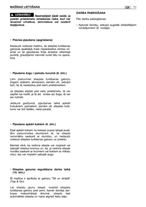 Page 156LVMAŠ±NAS LIETOŠANA11
NestrÇdÇjiet šÇdÇ veidÇ, ja
pastÇv priekšmetu izmešanas risks, kuri var
ievainot cilvïkus, dz¥vniekus vai nodar¥t
bojÇjumus.
•Prec¥za p∫aušana (apgriešana)
Nedaudz nolieciet maš¥nu, lai stieples turïšanas
galvi¿as apakšïjÇ mala nepieskartos zemes vir-
smai un lai p∫aušanas l¥nija atrastos vïlamajÇ
punktÇ, griezïjier¥ci vienmïr turiet tÇlu no opera-
tora.
•P∫aušana žogu / pamatu tuvumÇ (8. z¥m.)
Lïni pietuviniet stieples turïšanas galvi¿u
žogam, stabiem, akme¿iem, sienÇm utt.,...