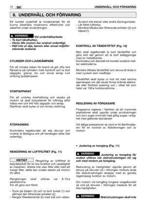 Page 17SV12UNDERHÅLL OCH FÖRVARING 
Ett korrekt underhåll är fundamentalt för att
kunna bibehålla maskinens effektivitet och
säkerhet under användningen.
Vid underhållsarbete:
– Ta bort tändhatten.
– Vänta tills motorn har svalnat ordentligt.
– Häll inte ut olja, bensin eller annat miljöför-
störande material.
CYLINDER OCH LJUDDÄMPARE
För att minska risken för brand så gör ofta rent
flänsarna på cylindern med tryckluft och ta bort
sågspån, grenar, löv och annat skräp runt
omkring ljuddämparen
STARTAPPARAT
För...