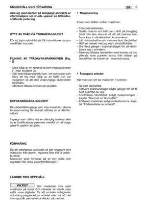 Page 18UNDERHÅLL OCH FÖRVARING 13SV
röra sig med motorn på tomgång; kontakta er
återförsäljare om ni inte uppnår en tillfredss-
ställande justering.
BYTE AV TRÅD PÅ TRIMMERHUVUDET 
För att byta nylontråd så följ instruktionerna som
medföljer huvudet.
FILNING AV TRÅDAVSKÄRARKNIVEN (Fig.
13)
– Med hjälp av en tång så ta bort trådavskäraren
(1) från skyddet (2).
– Sätt fast trådavskärarkniven i ett skruvstäd och
böra att fila med hjälp av en flatfil och var
noggrann så att den ursprungliga skärvinkeln
bibehålls.
–...