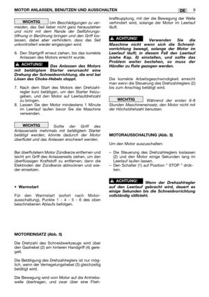 Page 196MOTOR ANLASSEN, BENUTZEN UND AUSSCHALTEN9DE
Um Beschädigungen zu ver-
meiden, das Seil lieber nicht ganz herausziehen
und nicht mit dem Rande der Seilführungs-
öffnung in Berührung bringen und den Griff los-
lassen, dabei aber verhindern, dass das Seil
unkontrolliert wieder eingezogen wird.
6. Den Startgriff erneut ziehen, bis das korrekte
Anlassen des Motors erreicht wurde.
Das Anlassen des Motors
mit betätigtem Starter verursacht eine
Drehung der Schneidvorrichtung, die erst bei
Lösen des Choke-Hebels...